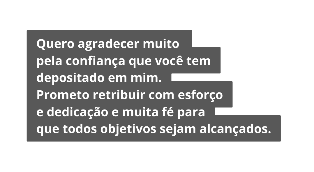 Quero agradecer muito pela confiança que você tem depositado em mim Prometo retribuir com esforço e dedicação e muita fé para que todos objetivos sejam alcançados